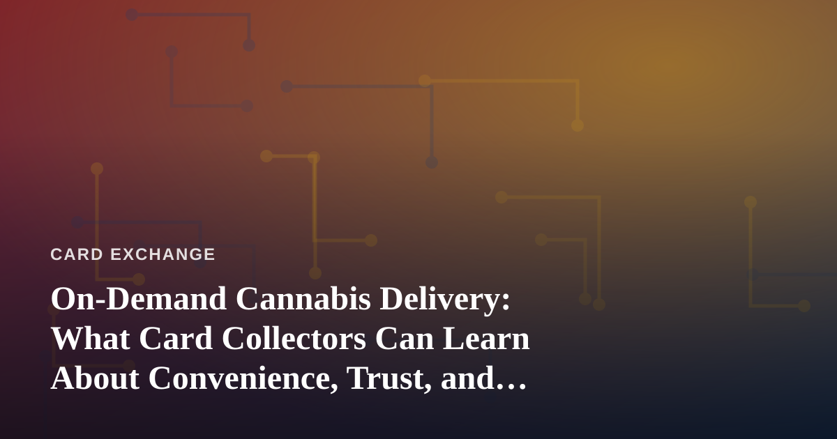 On-Demand Cannabis Delivery: What Card Collectors Can Learn About Convenience, Trust, and Timing