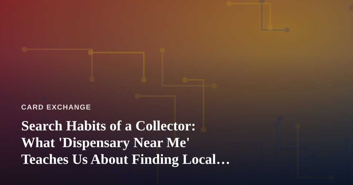 Search Habits of a Collector: What ‘Dispensary Near Me’ Teaches Us About Finding Local Card Shops