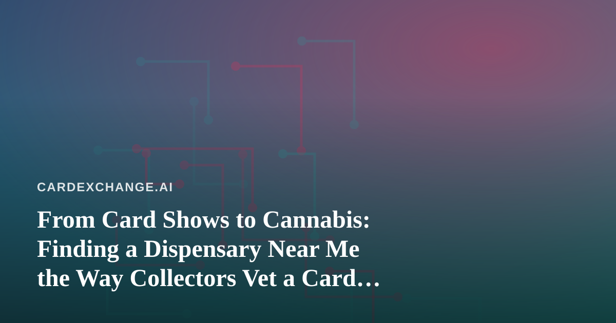 From Card Shows to Cannabis: Finding a Dispensary Near Me the Way Collectors Vet a Card Shop